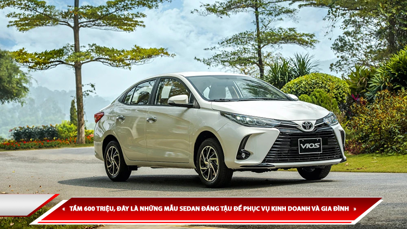 TẦM GIÁ 600 TRIỆU, ĐÂY LÀ MẪU SEDAN ĐÁNG TẬU ĐỂ PHỤC VỤ KINH DOANH VÀ GIA ĐÌNH